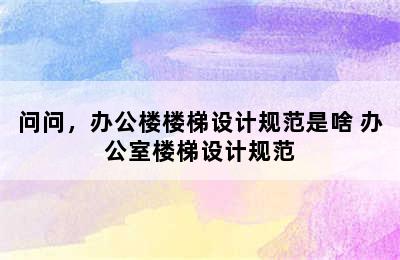 问问，办公楼楼梯设计规范是啥 办公室楼梯设计规范